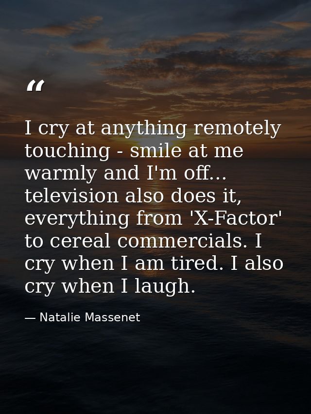 I cry at anything remotely touching - smile at me warmly and I'm off... television also does it, everything from 'X-Fact — Natalie Massenet