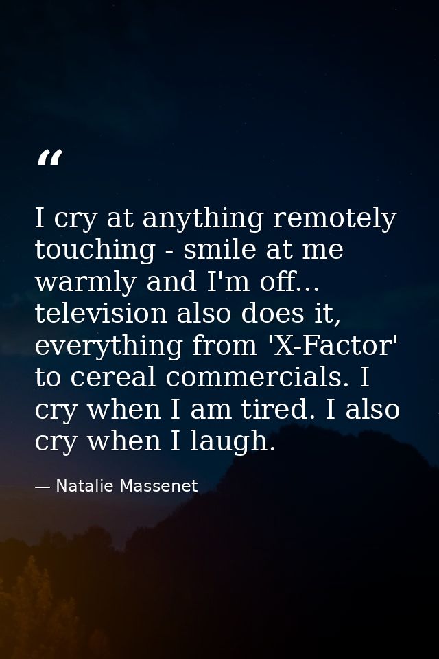 I cry at anything remotely touching - smile at me warmly and I'm off... television also does it, everything from 'X-Fact — Natalie Massenet