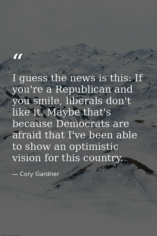 I guess the news is this: If you're a Republican and you smile, liberals don't like it. Maybe that's because Democrats a — Cory Gardner