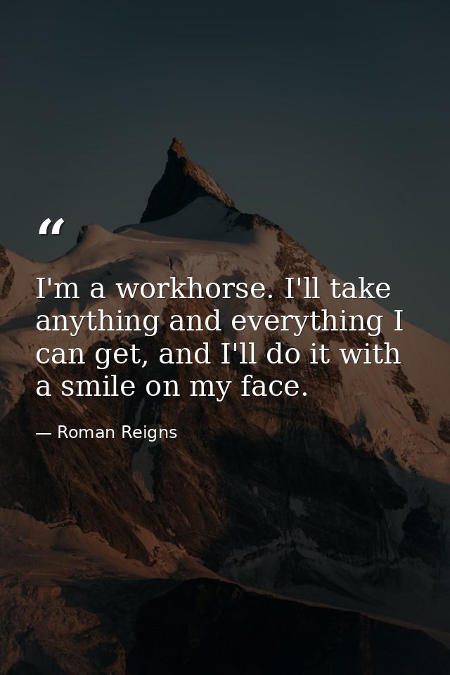 I'm a workhorse. I'll take anything and everything I can get, and I'll do it with a smile on my face. — Roman Reigns