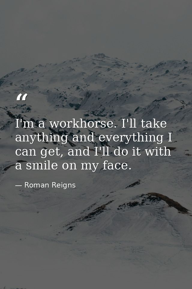 I'm a workhorse. I'll take anything and everything I can get, and I'll do it with a smile on my face. — Roman Reigns