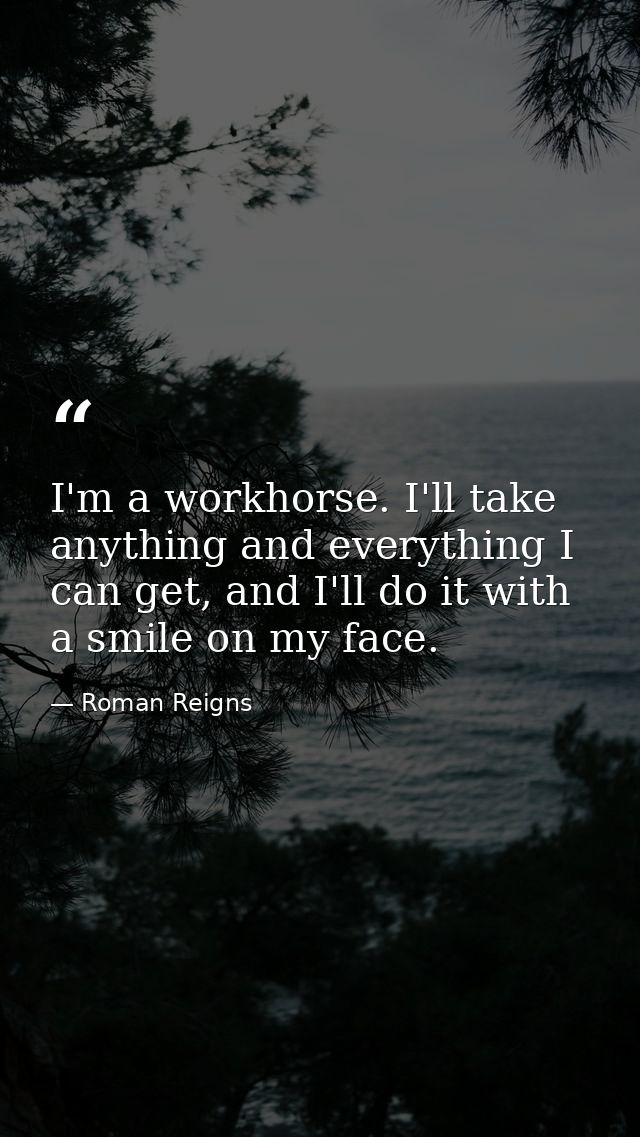 I'm a workhorse. I'll take anything and everything I can get, and I'll do it with a smile on my face. — Roman Reigns