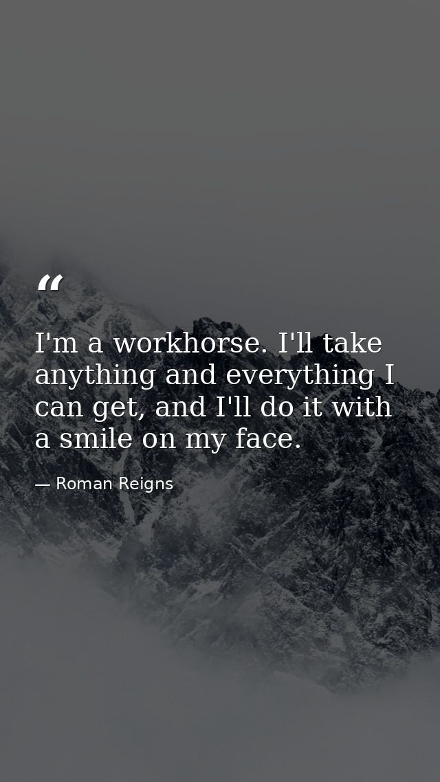 I'm a workhorse. I'll take anything and everything I can get, and I'll do it with a smile on my face. — Roman Reigns