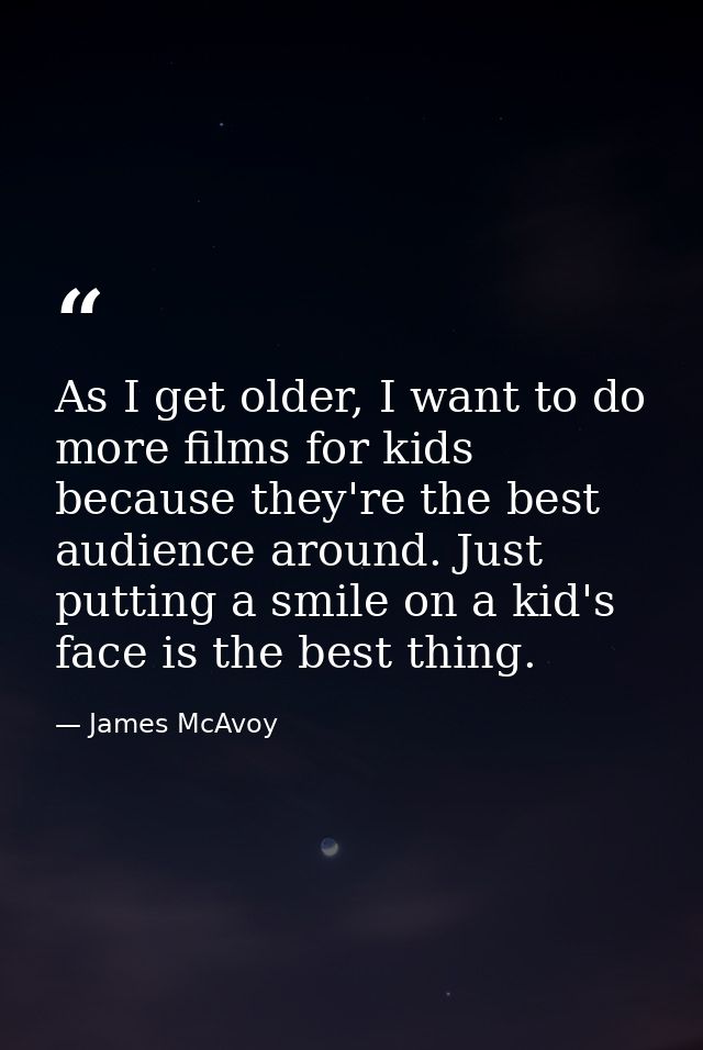 As I get older, I want to do more films for kids because they're the best audience around. Just putting a smile on a kid — James McAvoy