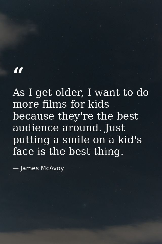 As I get older, I want to do more films for kids because they're the best audience around. Just putting a smile on a kid — James McAvoy