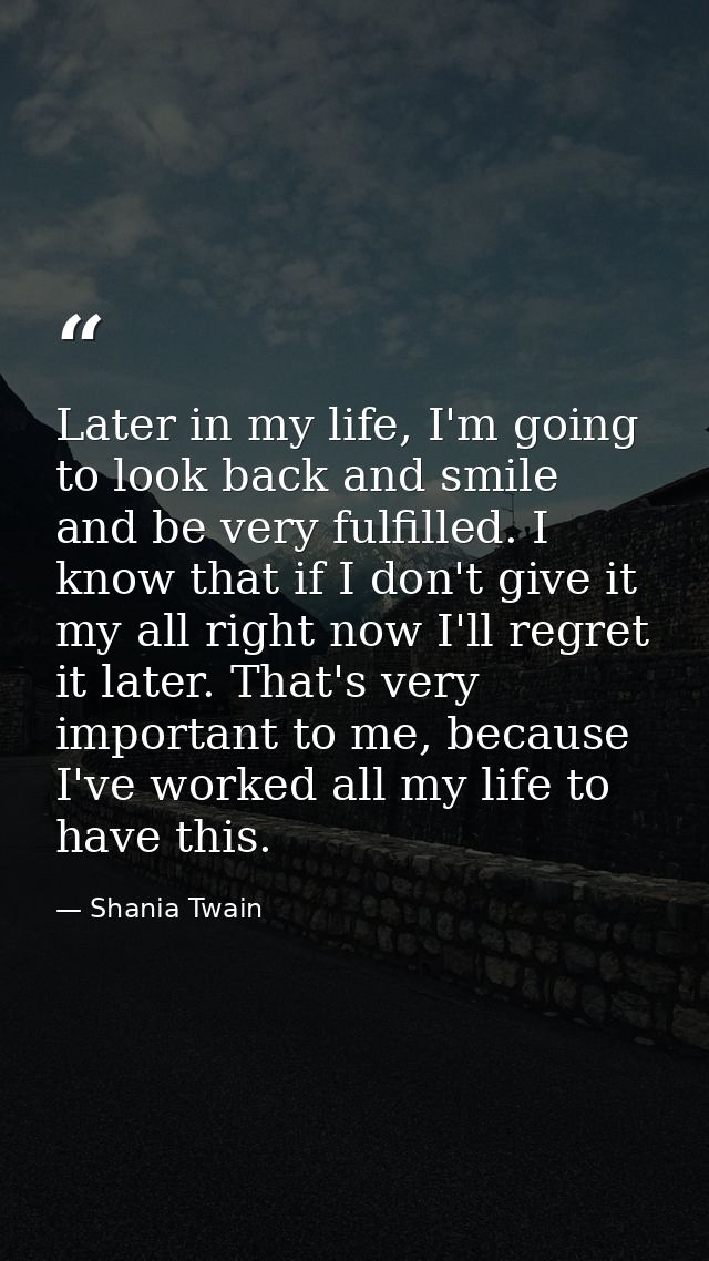 Later in my life, I'm going to look back and smile and be very fulfilled. I know that if I don't give it my all right no — Shania Twain