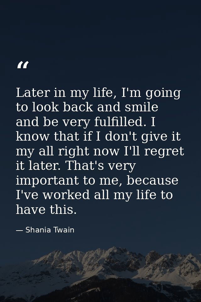 Later in my life, I'm going to look back and smile and be very fulfilled. I know that if I don't give it my all right no — Shania Twain