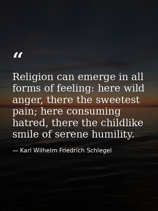 Religion can emerge in all forms of feeling: here wild anger, there the sweetest pain; here consuming hatred, there the  — Karl Wilhelm Friedrich Schlegel