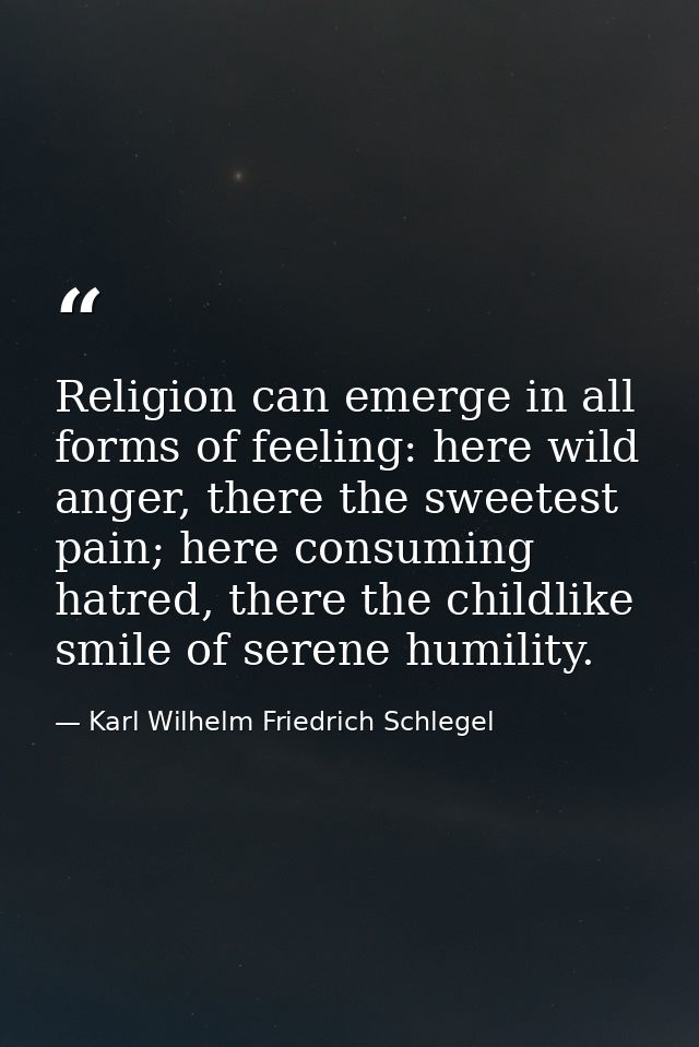 Religion can emerge in all forms of feeling: here wild anger, there the sweetest pain; here consuming hatred, there the  — Karl Wilhelm Friedrich Schlegel