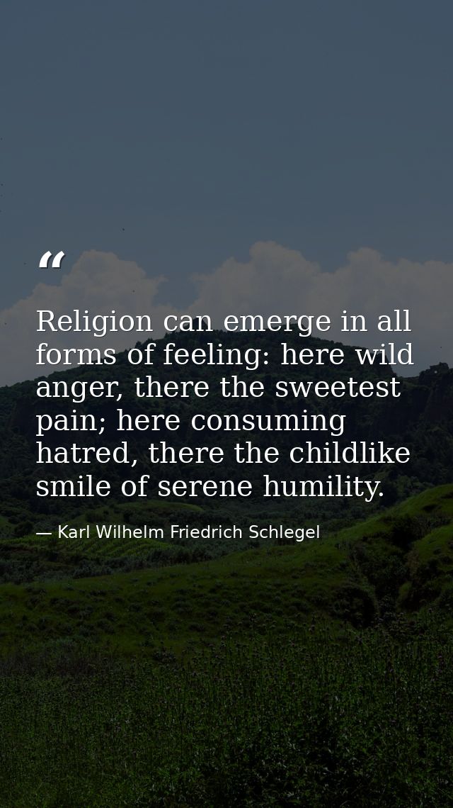 Religion can emerge in all forms of feeling: here wild anger, there the sweetest pain; here consuming hatred, there the  — Karl Wilhelm Friedrich Schlegel