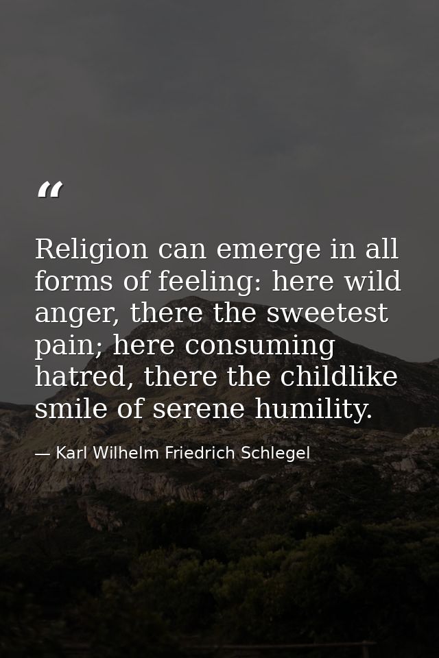 Religion can emerge in all forms of feeling: here wild anger, there the sweetest pain; here consuming hatred, there the  — Karl Wilhelm Friedrich Schlegel