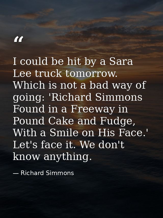 I could be hit by a Sara Lee truck tomorrow. Which is not a bad way of going: 'Richard Simmons Found in a Freeway in Pou — Richard Simmons
