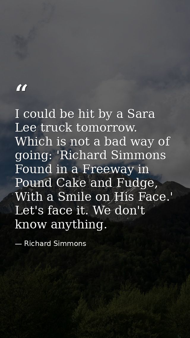 I could be hit by a Sara Lee truck tomorrow. Which is not a bad way of going: 'Richard Simmons Found in a Freeway in Pou — Richard Simmons