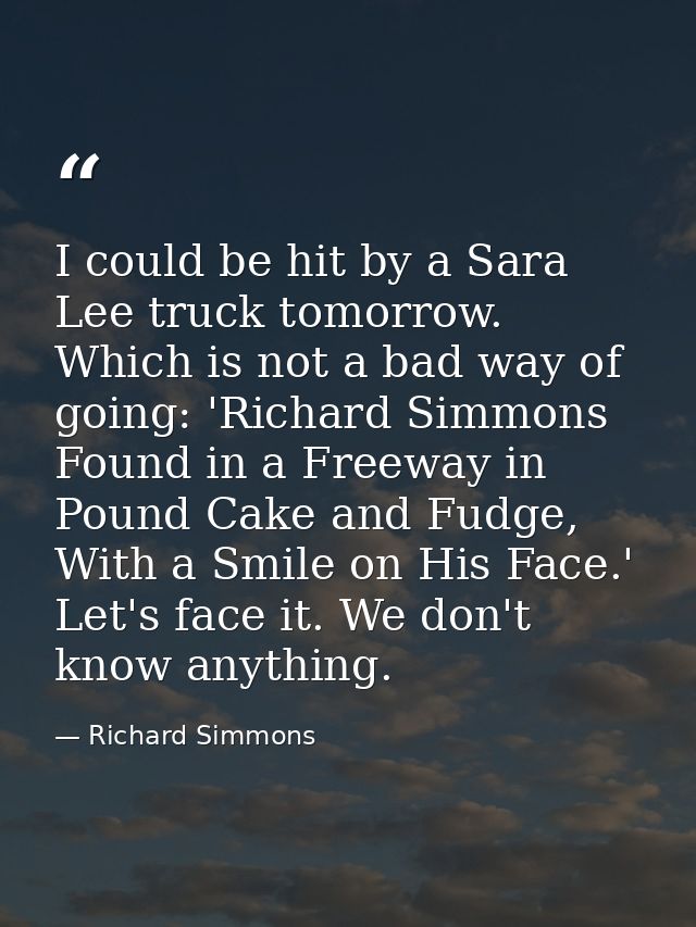 I could be hit by a Sara Lee truck tomorrow. Which is not a bad way of going: 'Richard Simmons Found in a Freeway in Pou — Richard Simmons