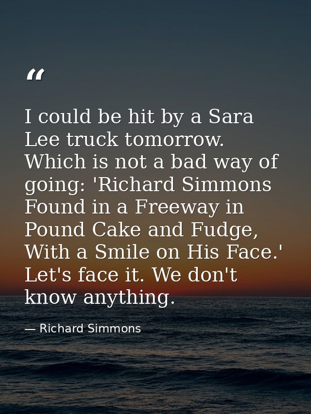 I could be hit by a Sara Lee truck tomorrow. Which is not a bad way of going: 'Richard Simmons Found in a Freeway in Pou — Richard Simmons