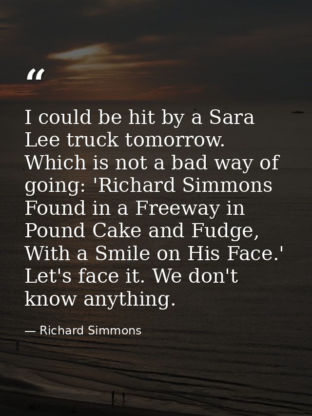 I could be hit by a Sara Lee truck tomorrow. Which is not a bad way of going: 'Richard Simmons Found in a Freeway in Pou — Richard Simmons
