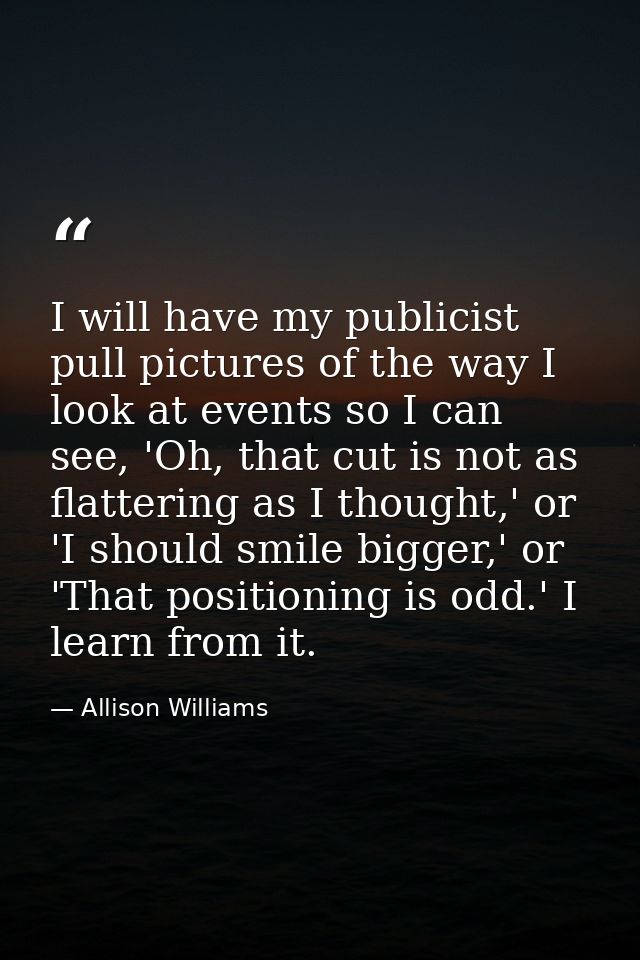 I will have my publicist pull pictures of the way I look at events so I can see, 'Oh, that cut is not as flattering as I — Allison Williams