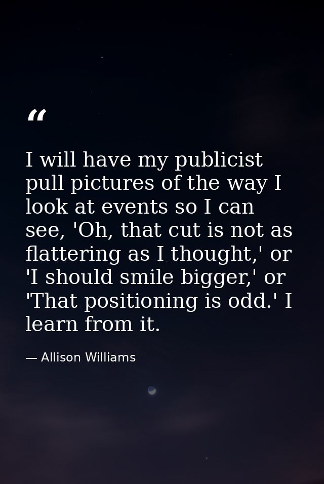 I will have my publicist pull pictures of the way I look at events so I can see, 'Oh, that cut is not as flattering as I — Allison Williams