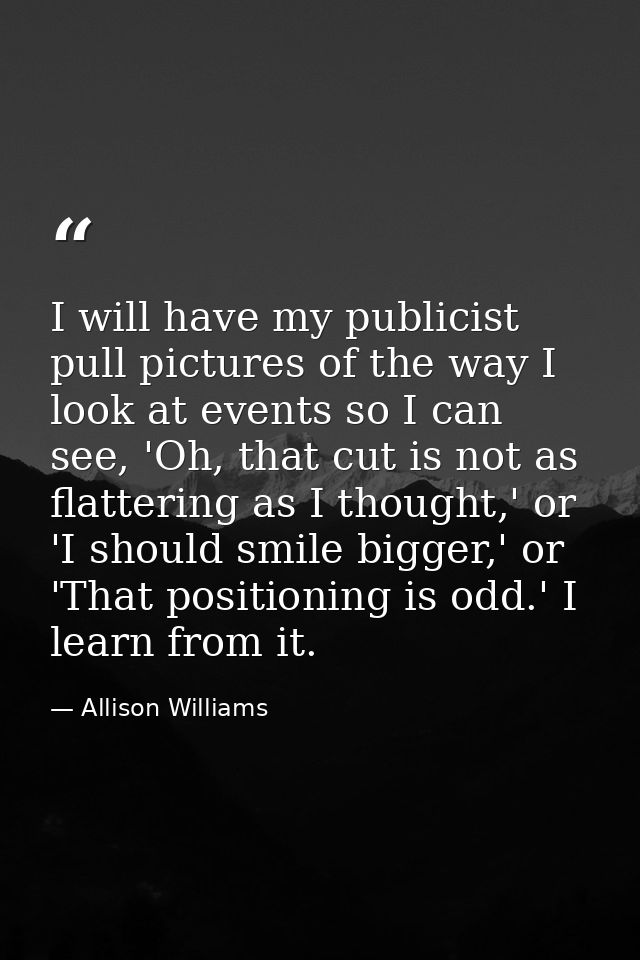 I will have my publicist pull pictures of the way I look at events so I can see, 'Oh, that cut is not as flattering as I — Allison Williams