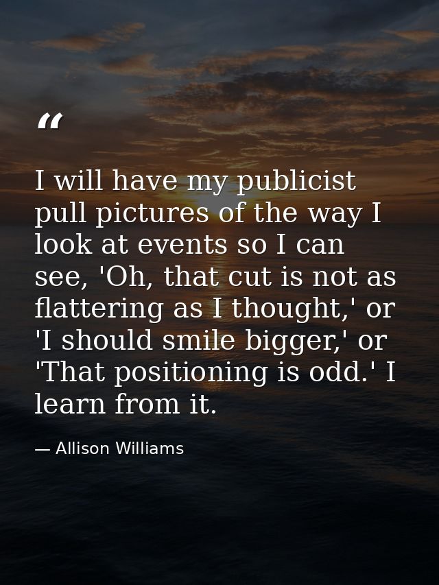 I will have my publicist pull pictures of the way I look at events so I can see, 'Oh, that cut is not as flattering as I — Allison Williams