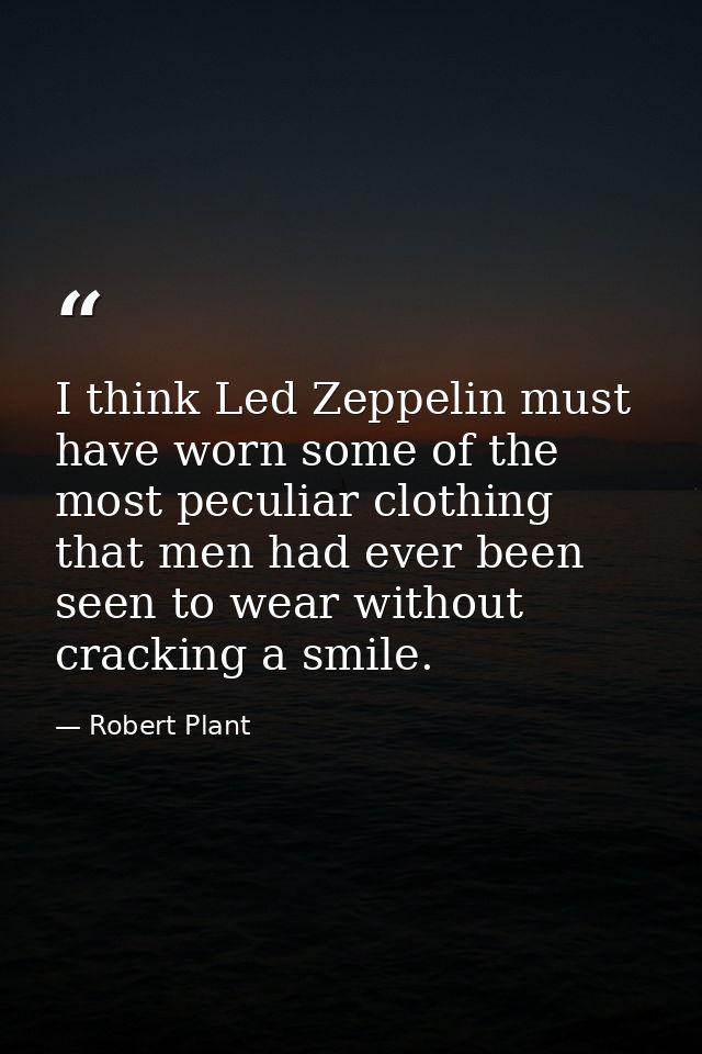 I think Led Zeppelin must have worn some of the most peculiar clothing that men had ever been seen to wear without crack — Robert Plant