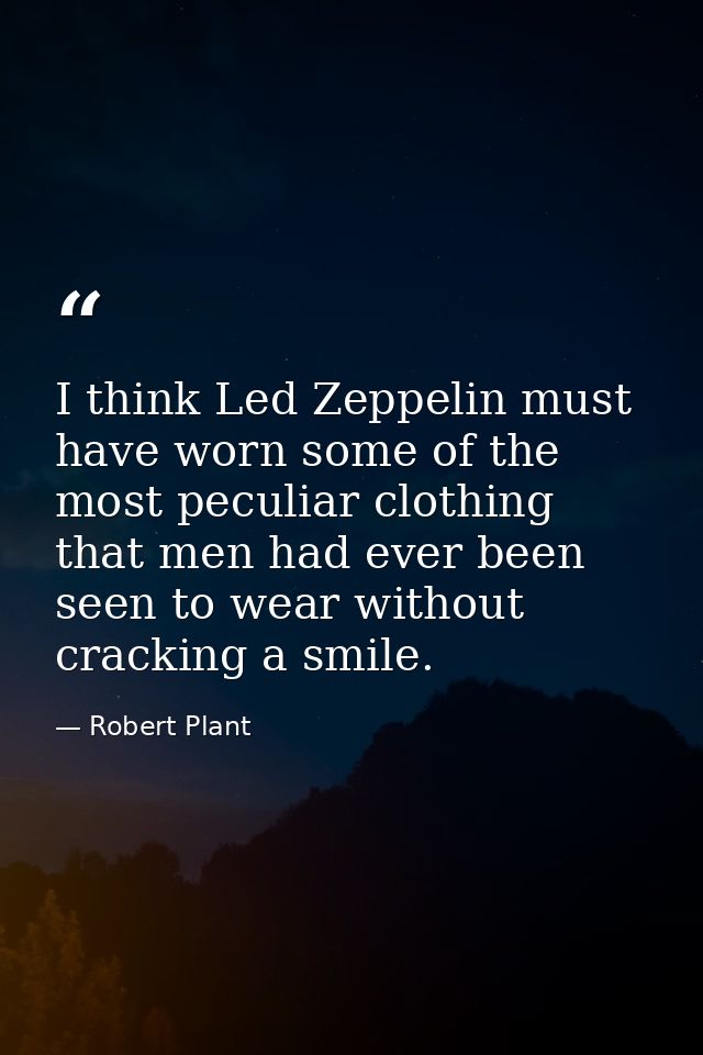 I think Led Zeppelin must have worn some of the most peculiar clothing that men had ever been seen to wear without crack — Robert Plant