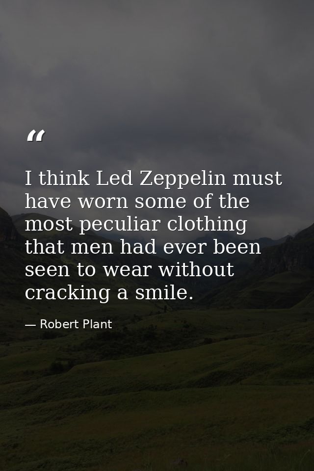 I think Led Zeppelin must have worn some of the most peculiar clothing that men had ever been seen to wear without crack — Robert Plant