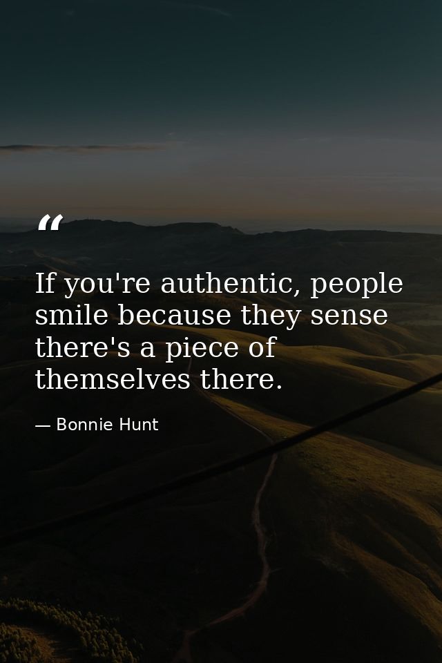 If you're authentic, people smile because they sense there's a piece of themselves there. — Bonnie Hunt