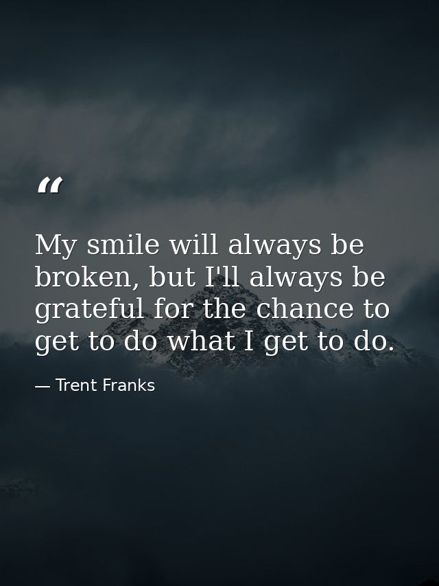 My smile will always be broken, but I'll always be grateful for the chance to get to do what I get to do. — Trent Franks