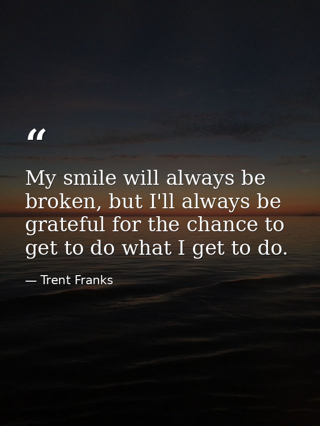 My smile will always be broken, but I'll always be grateful for the chance to get to do what I get to do. — Trent Franks