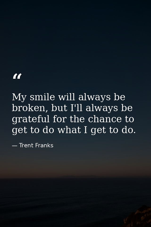 My smile will always be broken, but I'll always be grateful for the chance to get to do what I get to do. — Trent Franks