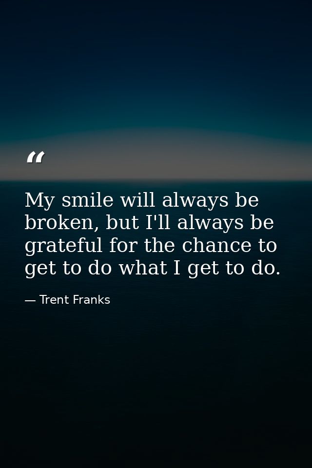 My smile will always be broken, but I'll always be grateful for the chance to get to do what I get to do. — Trent Franks
