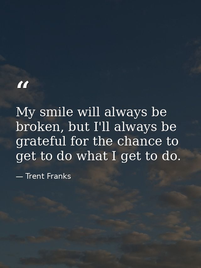 My smile will always be broken, but I'll always be grateful for the chance to get to do what I get to do. — Trent Franks