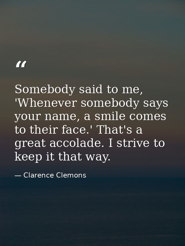 Somebody said to me, 'Whenever somebody says your name, a smile comes to their face.' That's a great accolade. I strive  — Clarence Clemons