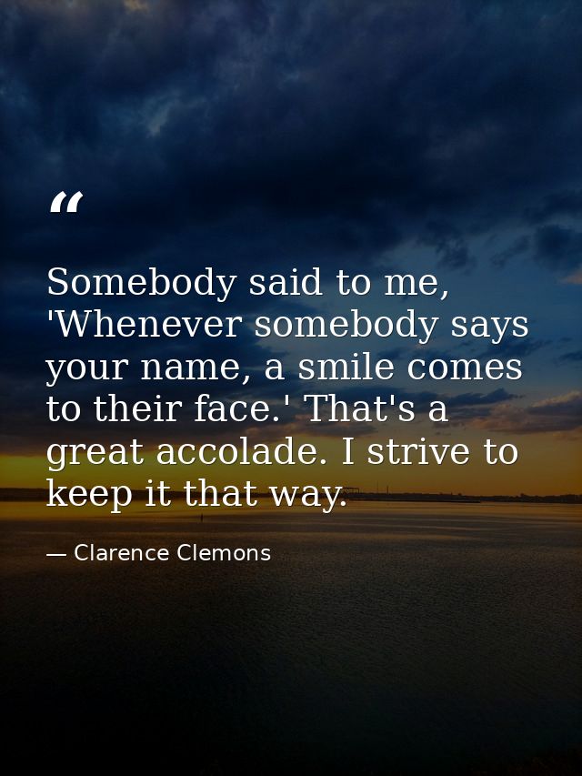 Somebody said to me, 'Whenever somebody says your name, a smile comes to their face.' That's a great accolade. I strive  — Clarence Clemons