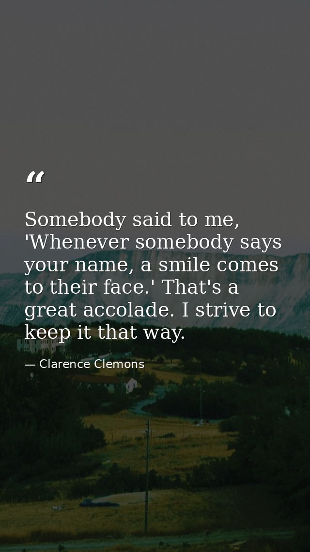 Somebody said to me, 'Whenever somebody says your name, a smile comes to their face.' That's a great accolade. I strive  — Clarence Clemons
