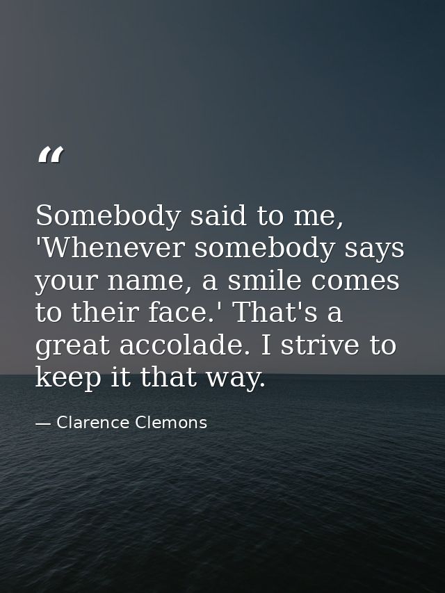 Somebody said to me, 'Whenever somebody says your name, a smile comes to their face.' That's a great accolade. I strive  — Clarence Clemons