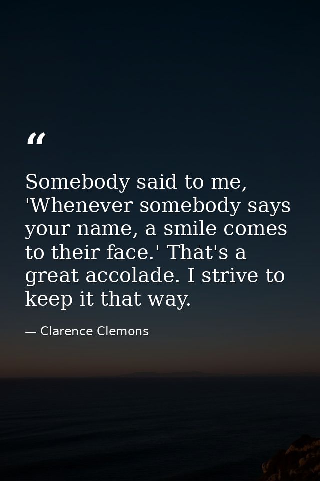 Somebody said to me, 'Whenever somebody says your name, a smile comes to their face.' That's a great accolade. I strive  — Clarence Clemons