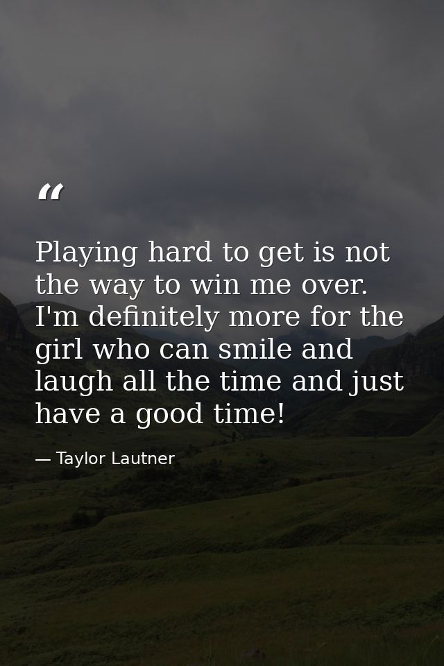 Playing hard to get is not the way to win me over. I'm definitely more for the girl who can smile and laugh all the time — Taylor Lautner