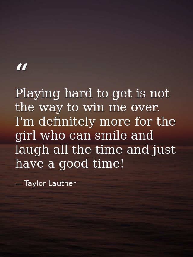 Playing hard to get is not the way to win me over. I'm definitely more for the girl who can smile and laugh all the time — Taylor Lautner