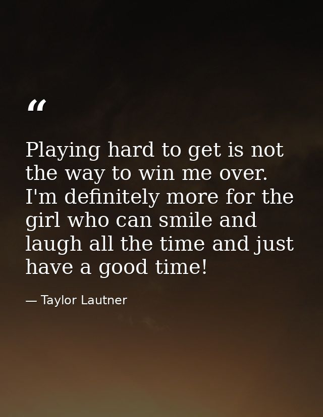 Playing hard to get is not the way to win me over. I'm definitely more for the girl who can smile and laugh all the time — Taylor Lautner