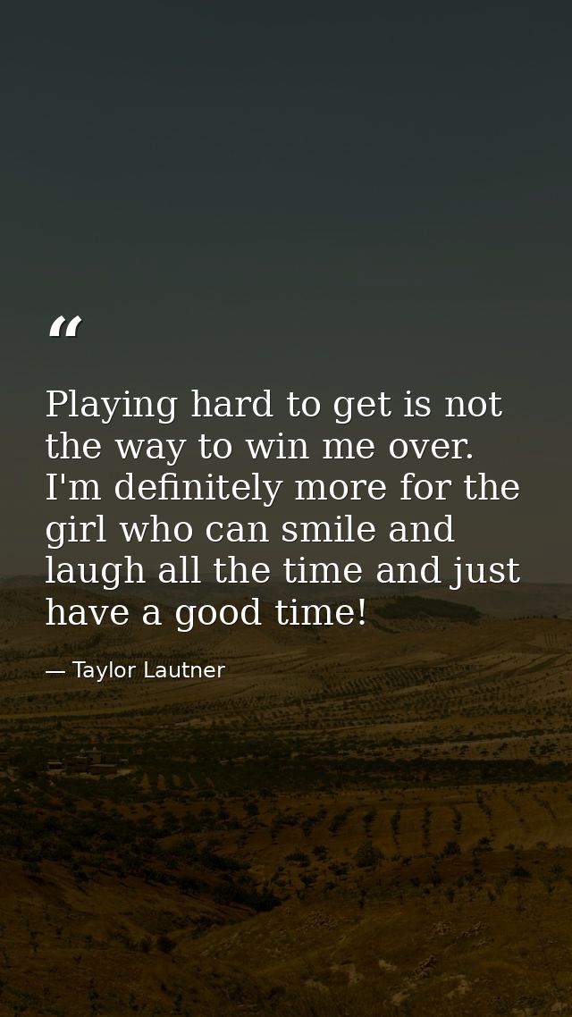 Playing hard to get is not the way to win me over. I'm definitely more for the girl who can smile and laugh all the time — Taylor Lautner