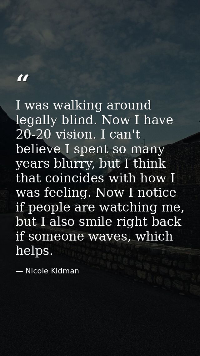 I was walking around legally blind. Now I have 20-20 vision. I can't believe I spent so many years blurry, but I think t — Nicole Kidman