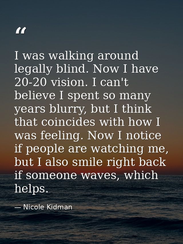 I was walking around legally blind. Now I have 20-20 vision. I can't believe I spent so many years blurry, but I think t — Nicole Kidman