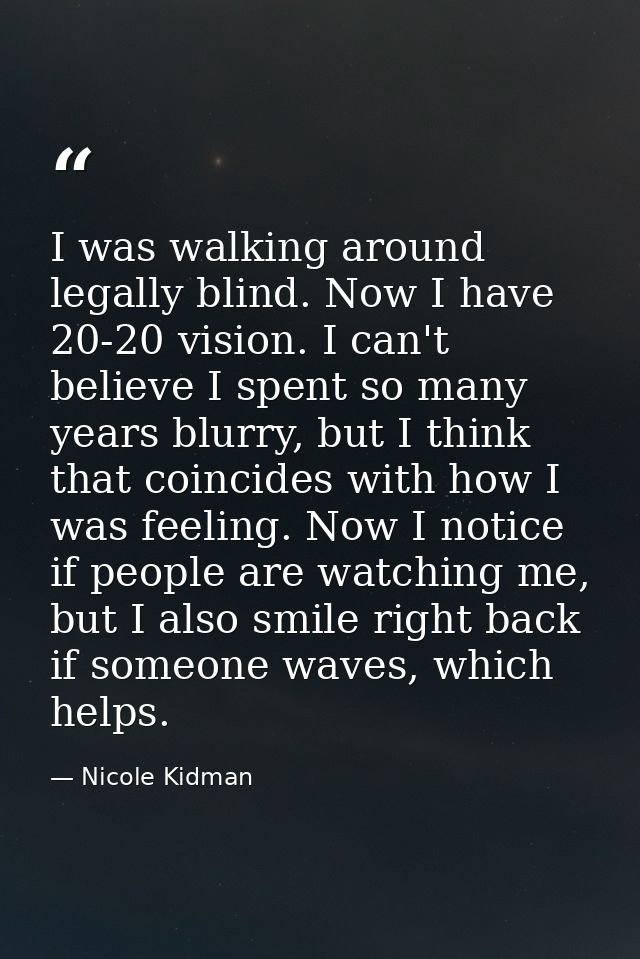 I was walking around legally blind. Now I have 20-20 vision. I can't believe I spent so many years blurry, but I think t — Nicole Kidman