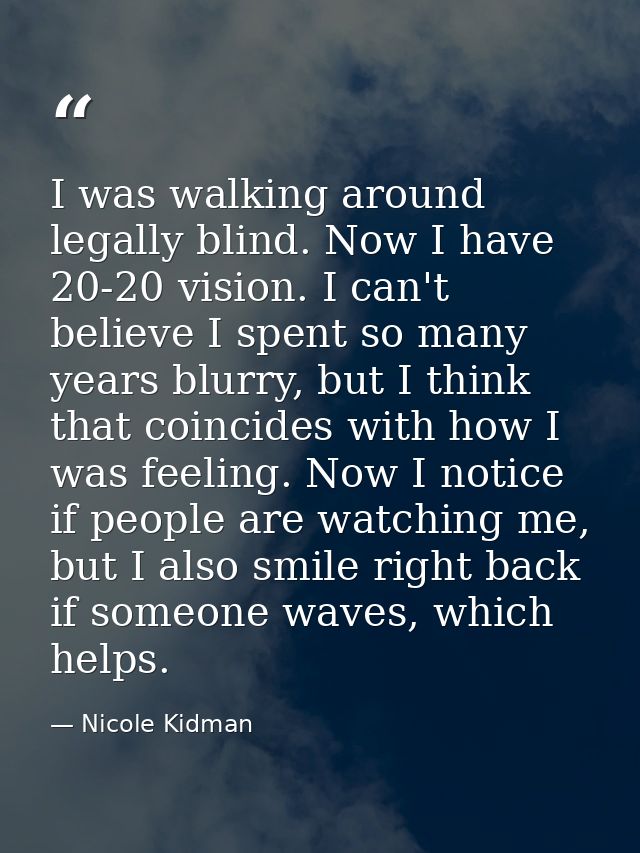 I was walking around legally blind. Now I have 20-20 vision. I can't believe I spent so many years blurry, but I think t — Nicole Kidman
