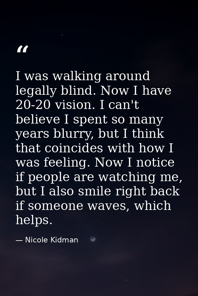I was walking around legally blind. Now I have 20-20 vision. I can't believe I spent so many years blurry, but I think t — Nicole Kidman