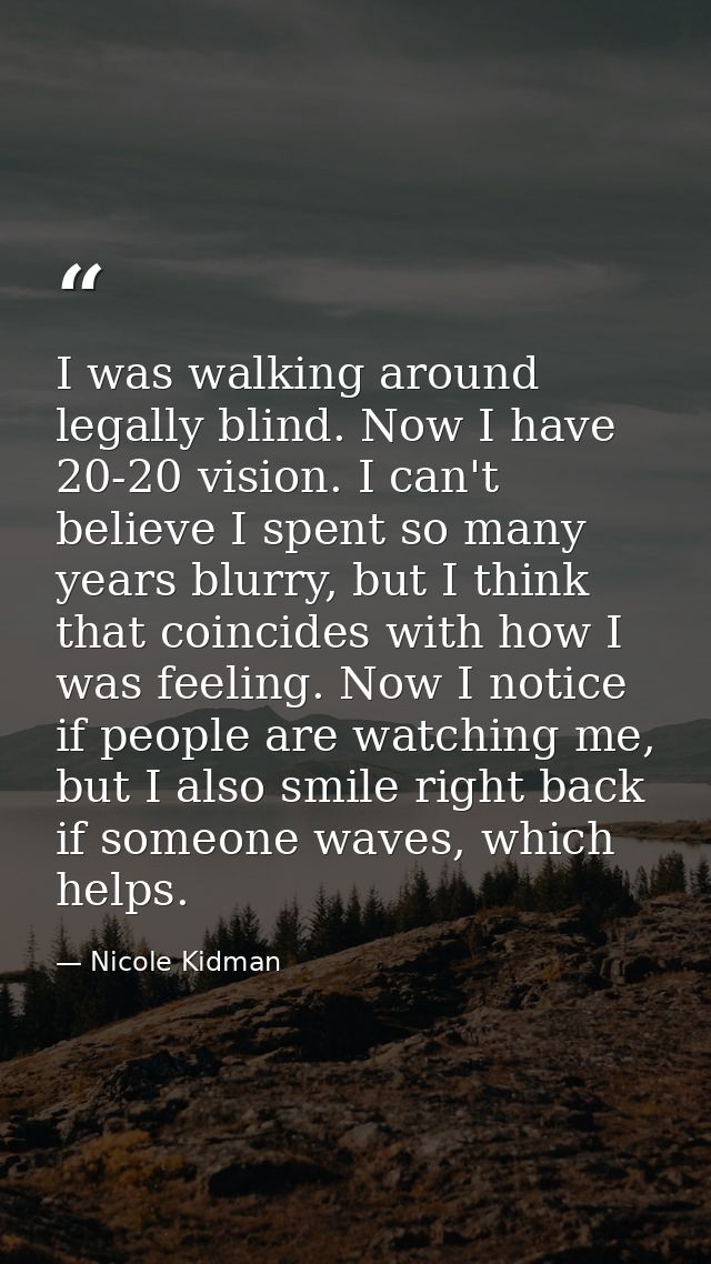 I was walking around legally blind. Now I have 20-20 vision. I can't believe I spent so many years blurry, but I think t — Nicole Kidman