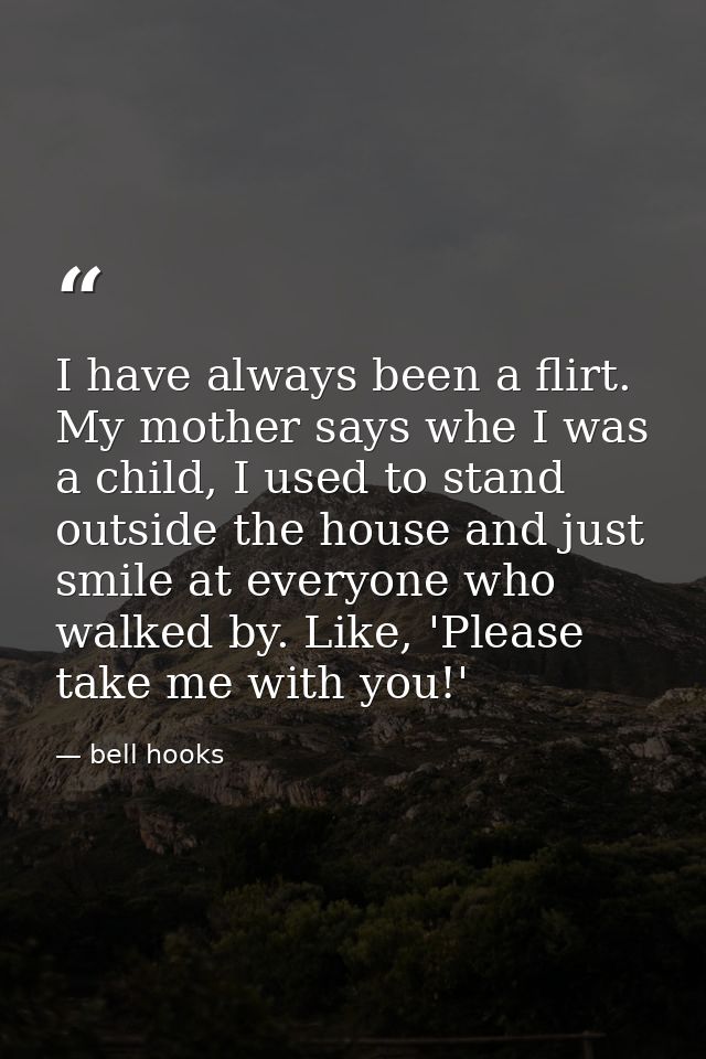 I have always been a flirt. My mother says whe I was a child, I used to stand outside the house and just smile at everyo — bell hooks