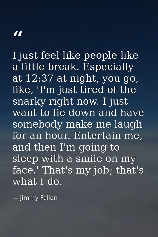 I just feel like people like a little break. Especially at 12:37 at night, you go, like, 'I'm just tired of the snarky r — Jimmy Fallon